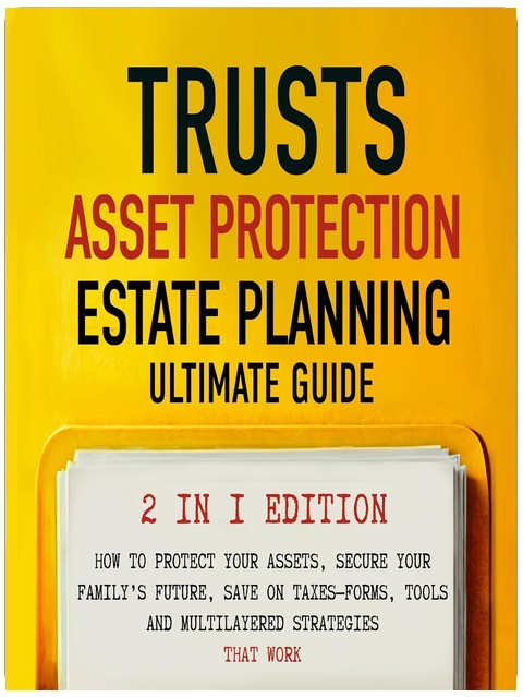 Trusts, Asset Protection, and Estate Planning - Ultimate Guide 2 in 1 Edition: How to Protect Your Assets, Secure Your Family’s Future, Save on Taxes-Forms, Tools and Multilayered Strategies That Work