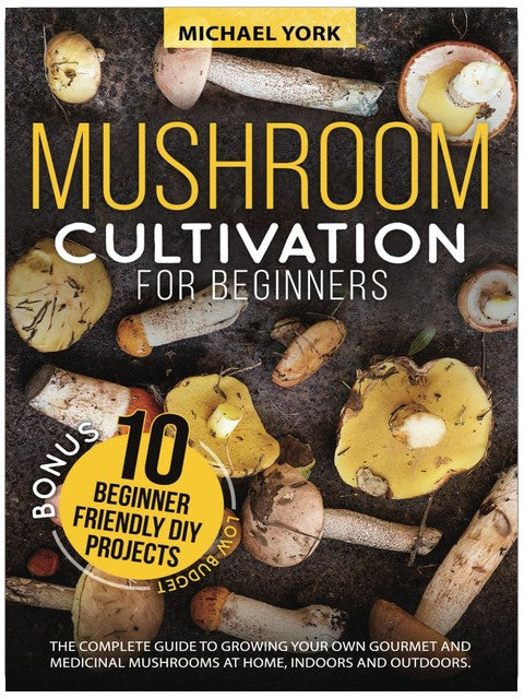 Mushroom Cultivation for Beginners: The Complete Guide to Growing Your Own Gourmet and Medicinal Mushrooms at Home, Indoors and Outdoors. | + BONUS: 10 Beginner-Friendly Low Investment DIY Projects