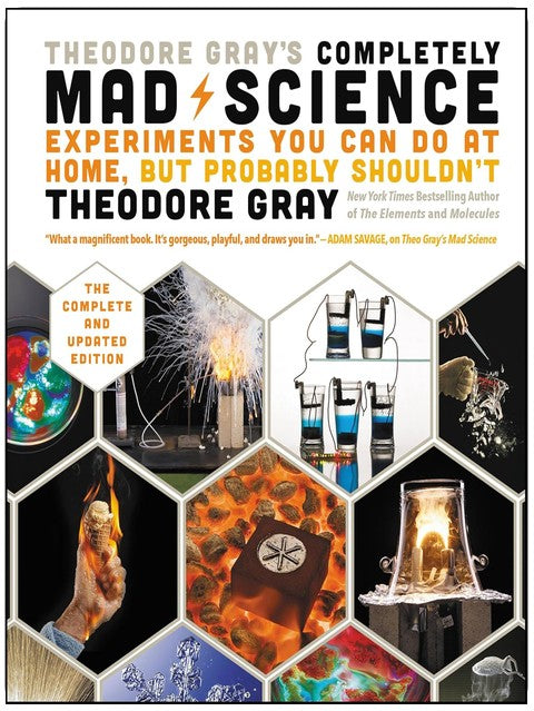 Theodore Gray's Completely Mad Science: Experiments You Can Do At Home, But Probably Shouldn't , The Complete and Updated Edition
