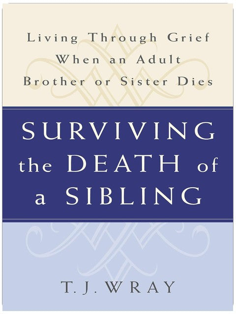SURVIVING THE DEATH OF A SIBLING: Living Through Grief When an Adult Brother or Sister Dies