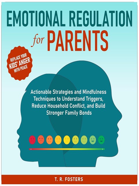 Emotional Regulation for Parents: Actionable Strategies and Mindfulness Techniques to Understand Triggers, Reduce Household Conflict, and Build Stronger Family Bonds