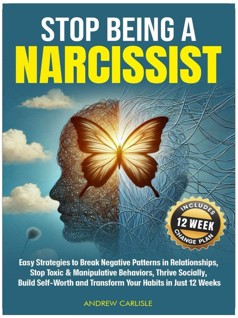 Stop Being a Narcissist: Easy Strategies to Break Negative Patterns in Relationships, Stop Toxic & Manipulative Behaviors, Thrive Socially, Build Self-Worth and Transform Your Habits in Just 12 Weeks