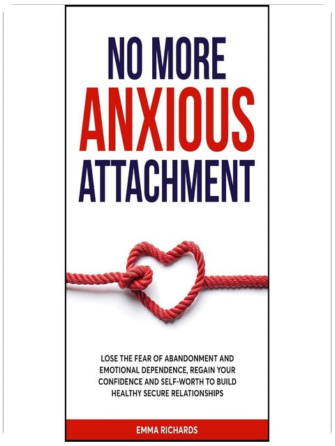 No More Anxious Attachment: Lose the Fear of Abandonment and Emotional Dependency, Regain your Confidence and Self-Worth to Build Healthy Secure Relationships