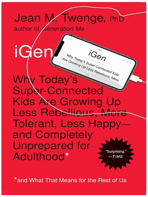 iGen: Why Today's Super-Connected Kids Are Growing Up Less Rebellious, More Tolerant, Less Happy--and Completely Unprepared for Adulthood--and What That Means for the Rest of Us
