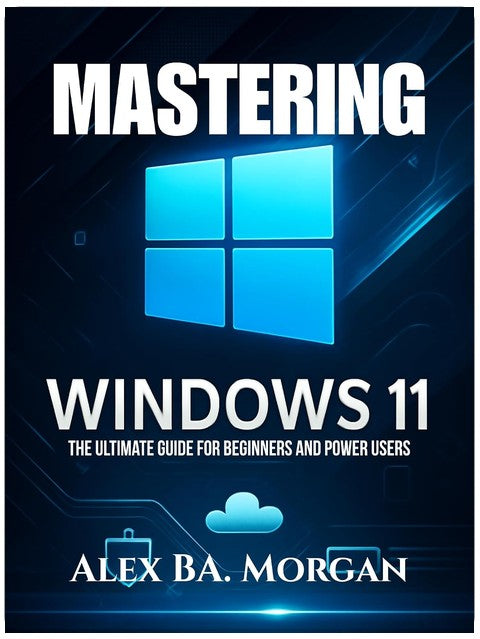 MASTERING WINDOWS 11: The Ultimate Guide for Beginners and Power Users