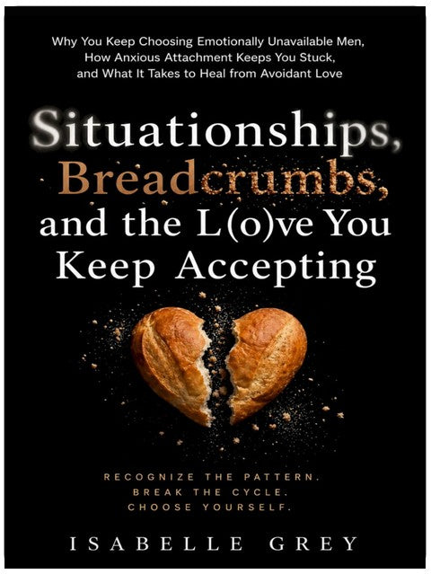 Situationships, Breadcrumbs, and the Love You Keep Accepting: Why You Keep Choosing Emotionally Unavailable Men, How Anxious Attachment Keeps You Stuck, and What It Takes to Heal from Avoidant Love