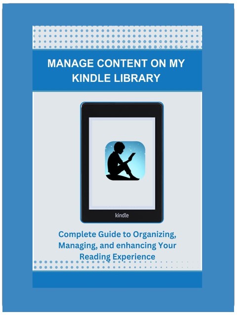 MANAGE CONTENT ON MY KINDLE LIBRARY: Complete Guide to Organizing, Managing, and enhancing Your Reading Experience