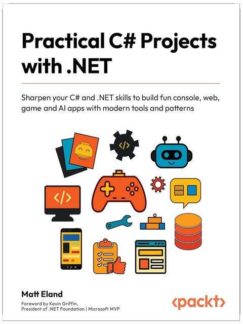 Practical C# Projects with .NET: Sharpen your C# and .NET skills to build fun console, web, game and AI apps with modern tools and patterns