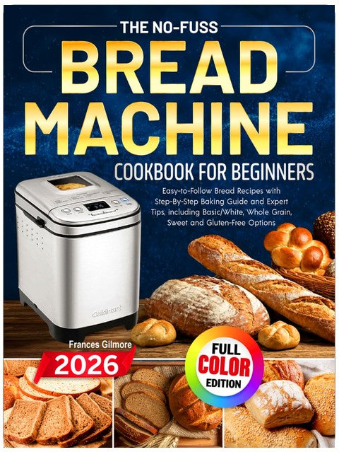 The No-Fuss Bread Machine Cookbook for Beginners: Easy-to-Follow Bread Recipes with Step-By-Step Baking Guide and Expert Tips, including Basic/White, Whole Grain, Sweet and Gluten-Free Options