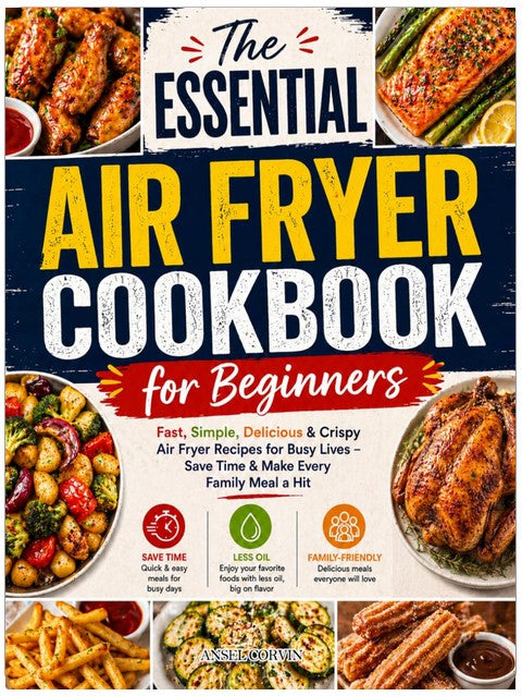 The Essential Air Fryer Cookbook for Beginners: Fast, Simple, Delicious & Crispy Air Fryer Recipes for Busy Lives – Save Time & Make Every Family Meal a Hit