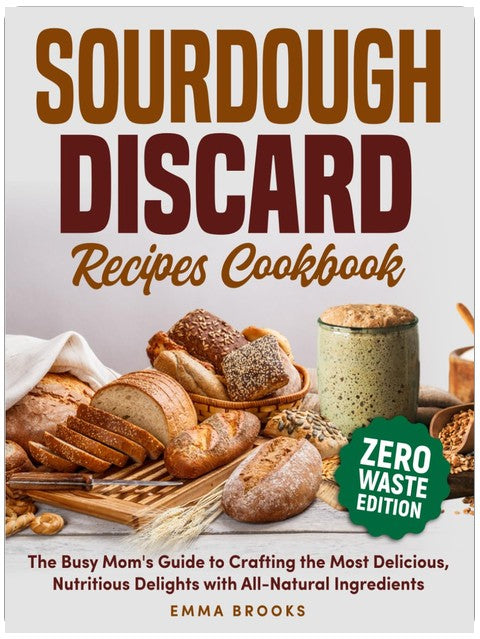 Sourdough Discard Recipes Cookbook: The Busy Mom's Guide to Crafting the Most Delicious, Nutritious Delights with All-Natural Ingredients (Baking Bliss with Emma Brooks)