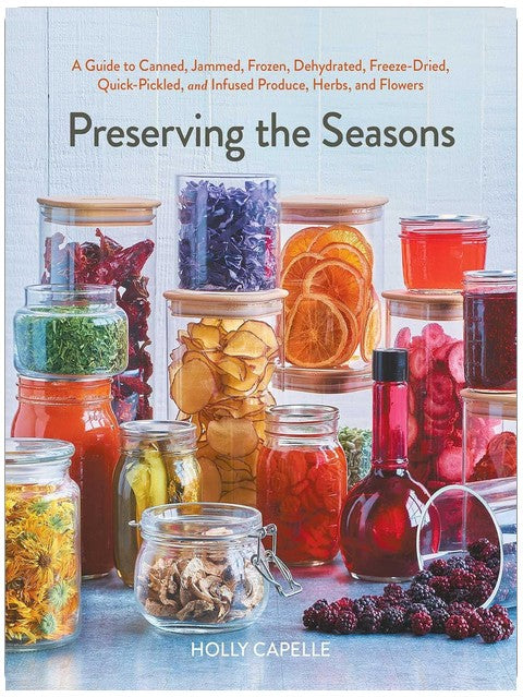 Preserving the Seasons: A Guide to Canned, Jammed, Frozen, Dehydrated, Freeze-Dried, Quick-Pickled, and Infused Produce, Herbs, and Flowers (A Cookbook)