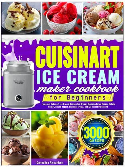 Cuisinart Ice Cream Maker Cookbook for Beginners: Foolproof Cuisinart Ice Cream Recipes for Creamy Homemade Ice Cream, Gelato, Sorbet, Frozen Yogurt, Seasonal Treats, and Kid-Friendly Desserts