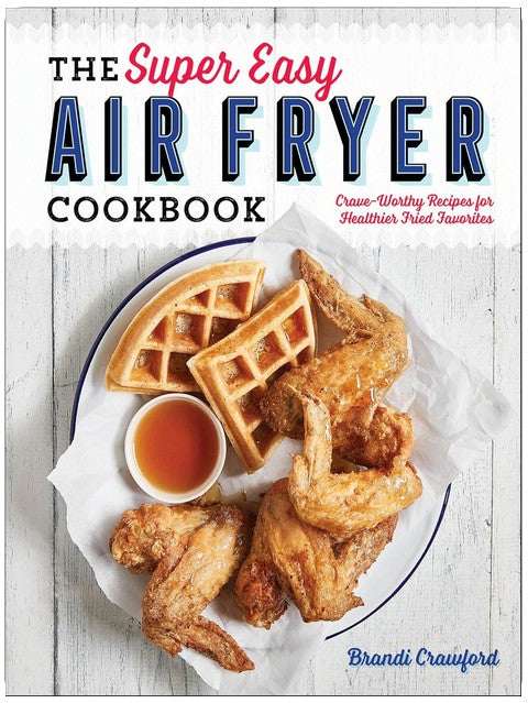 The Super Easy Air Fryer Cookbook: Crave-Worthy Recipes for Healthier Fried Favorites