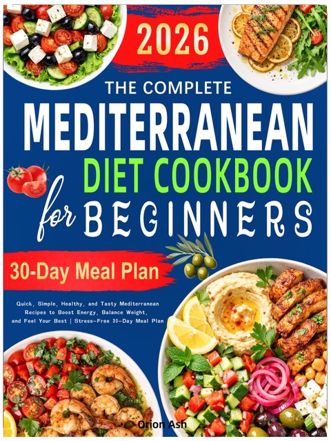 The Complete Mediterranean Diet Cookbook for Beginners: Quick, Simple, Healthy, and Tasty Mediterranean Recipes to Boost Energy, Balance Weight, and Feel Your Best | Stress-Free 30-Day Meal Plan