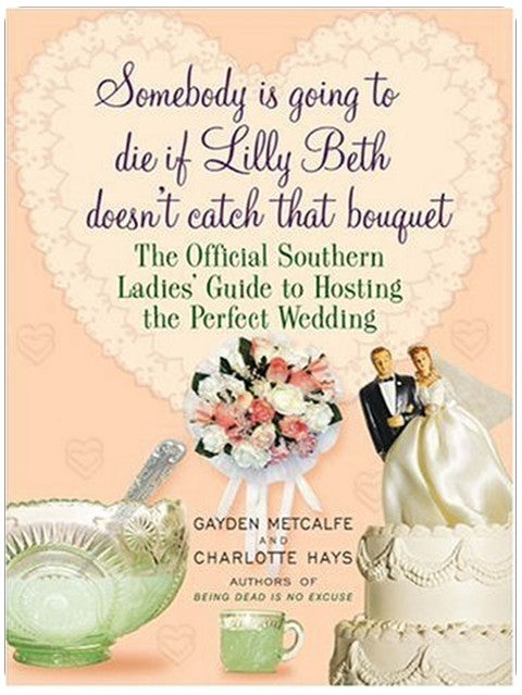 Somebody Is Going to Die if Lilly Beth Doesn't Catch That Bouquet: The Official Southern Ladies' Guide to Hosting the Perfect Wedding