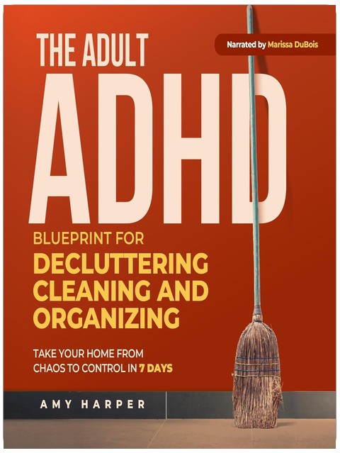 The Adult ADHD Blueprint for Decluttering, Cleaning and Organizing: Take Your Home from Chaos to Control in 7 Days (Overcoming Adult ADHD Challenges)