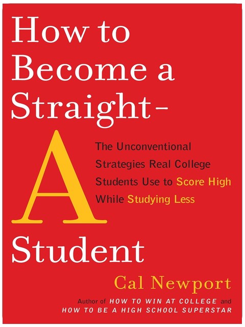 How to Become a Straight-A Student: The Unconventional Strategies Real College Students Use to Score High While Studying Less