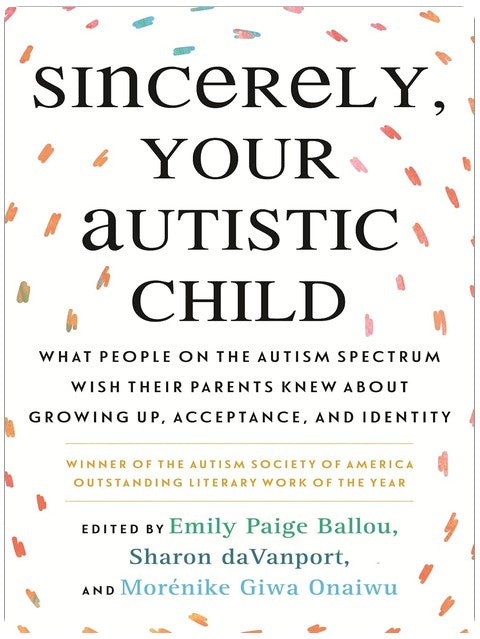 Sincerely, Your Autistic Child: What People on the Autism Spectrum Wish Their Parents Knew About Growing Up, Acceptance, and Identity