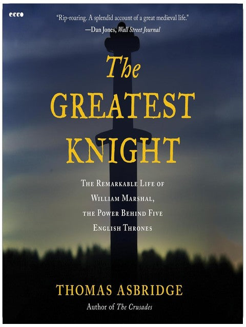 The Greatest Knight: The Remarkable Life of William Marshal, the Power Behind Five English Thrones