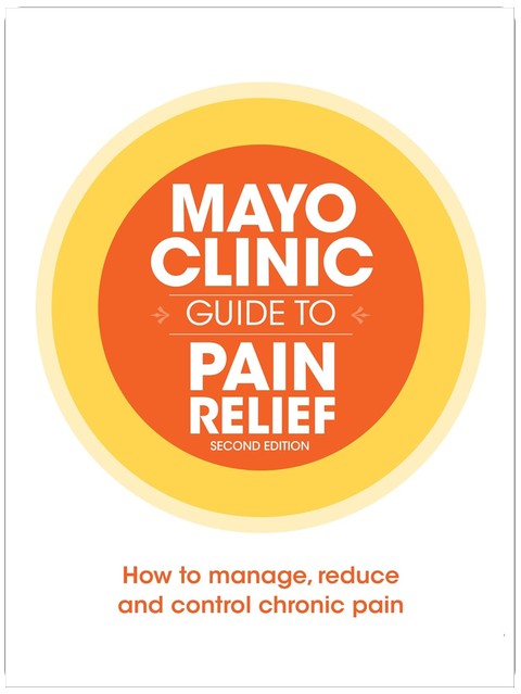 Mayo Clinic Guide to Pain Relief: How to Manage, Reduce and Control Chronic Pain