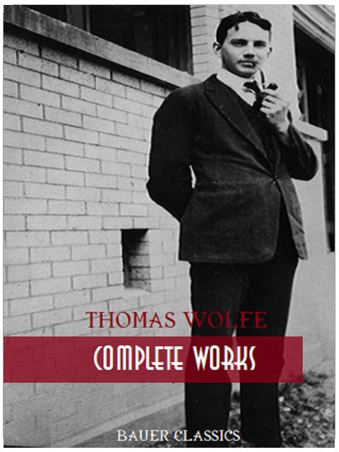 Thomas Wolfe: Complete Works: Look Homeward, Angel, Of Time and the River, The Web and the Rock, You Can’t Go Home Again... (Bauer Classics) (All Time Best Writers Book 26)