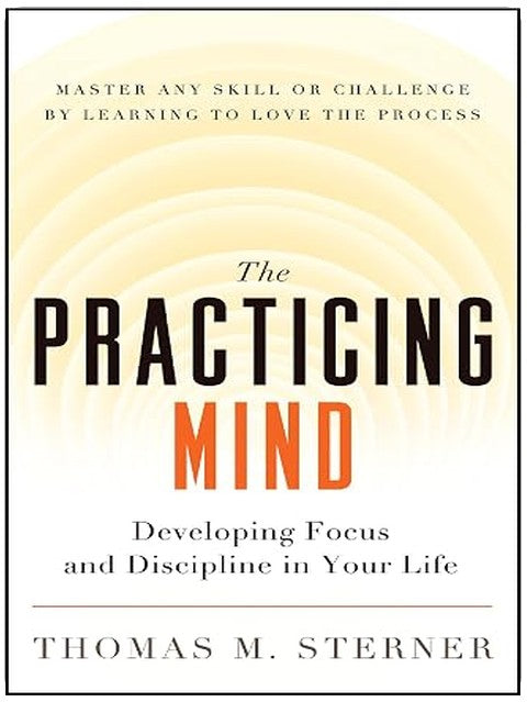The Practicing Mind: Developing Focus and Discipline in Your Life ? Master Any Skill or Challenge by Learning to Love the Process
