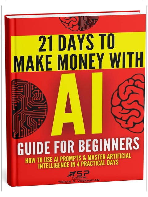 AI Guide for Beginners: How to Use AI Prompts & Master Artificial Intelligence in 4 Practical Days (21 Days To Make Money With AI Book 1)